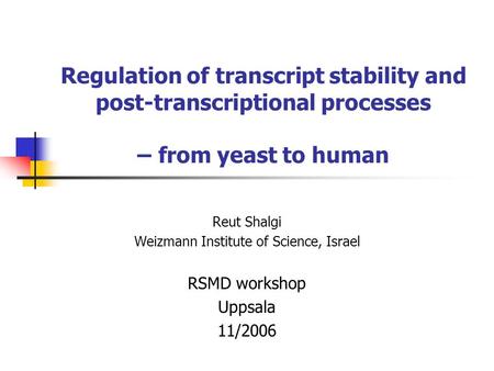 Regulation of transcript stability and post-transcriptional processes – from yeast to human Reut Shalgi Weizmann Institute of Science, Israel RSMD workshop.