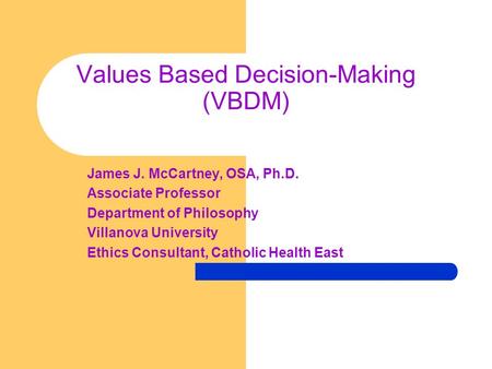 Values Based Decision-Making (VBDM) James J. McCartney, OSA, Ph.D. Associate Professor Department of Philosophy Villanova University Ethics Consultant,