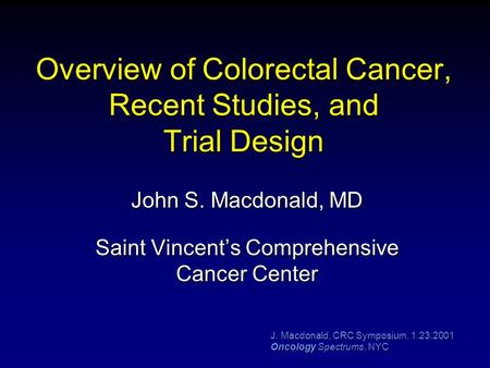 J. Macdonald, CRC Symposium, 1.23.2001 Oncology Spectrums, NYC Overview of Colorectal Cancer, Recent Studies, and Trial Design John S. Macdonald, MD Saint.