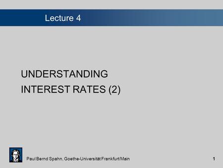 Paul Bernd Spahn, Goethe-Universität Frankfurt/Main1 Lecture 4 UNDERSTANDING INTEREST RATES (2)