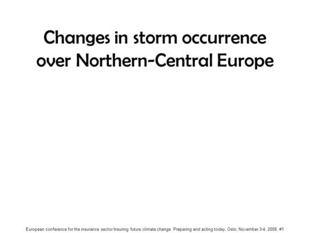 European conference for the insurance sector Insuring future climate change: Preparing and acting today, Oslo, November 3-4, 2008, #1 Changes in storm.