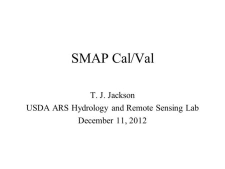 SMAP Cal/Val T. J. Jackson USDA ARS Hydrology and Remote Sensing Lab December 11, 2012.