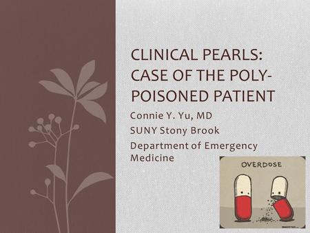 Connie Y. Yu, MD SUNY Stony Brook Department of Emergency Medicine CLINICAL PEARLS: CASE OF THE POLY- POISONED PATIENT.