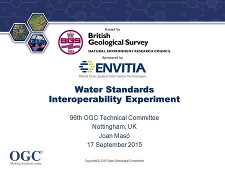 ® Sponsored by Hosted by Water Standards Interoperability Experiment 96th OGC Technical Committee Nottingham, UK Joan Masó 17 September 2015 Copyright.