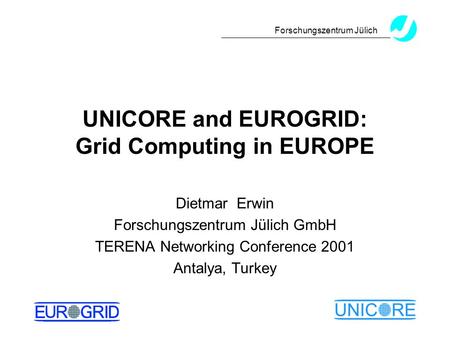 Forschungszentrum Jülich UNICORE and EUROGRID: Grid Computing in EUROPE Dietmar Erwin Forschungszentrum Jülich GmbH TERENA Networking Conference 2001 Antalya,