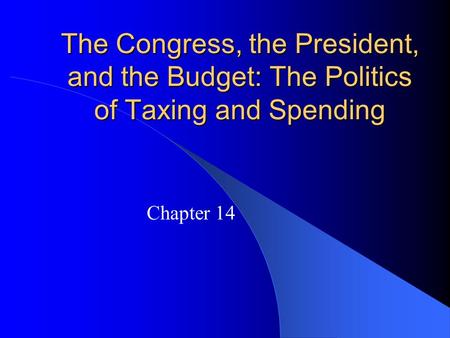 The Congress, the President, and the Budget: The Politics of Taxing and Spending Chapter 14.