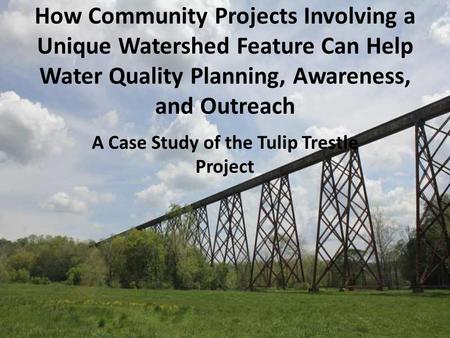 How Community Projects Involving a Unique Watershed Feature Can Help Water Quality Planning, Awareness, and Outreach A Case Study of the Tulip Trestle.