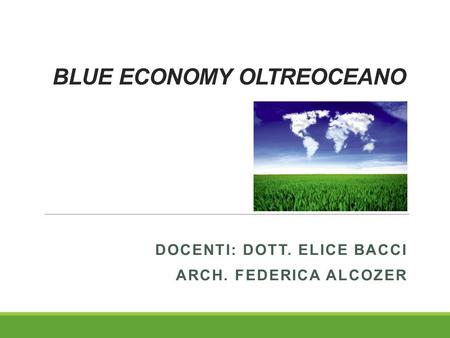 BLUE ECONOMY OLTREOCEANO DOCENTI: DOTT. ELICE BACCI ARCH. FEDERICA ALCOZER.