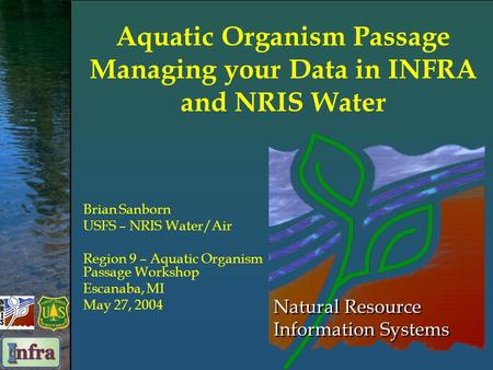 Natural Resource Information Systems Aquatic Organism Passage Managing your Data in INFRA and NRIS Water Brian Sanborn USFS – NRIS Water/Air Region 9 –