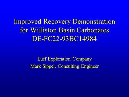 Improved Recovery Demonstration for Williston Basin Carbonates DE-FC22-93BC14984 Luff Exploration Company Mark Sippel, Consulting Engineer.