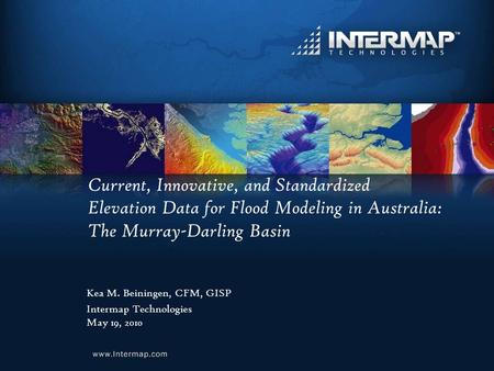 Current, Innovative, and Standardized Elevation Data for Flood Modeling in Australia: The Murray-Darling Basin Kea M. Beiningen, CFM, GISP Intermap Technologies.