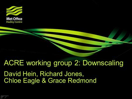 © Crown copyright Met Office ACRE working group 2: Downscaling David Hein, Richard Jones, Chloe Eagle & Grace Redmond Research funded by.