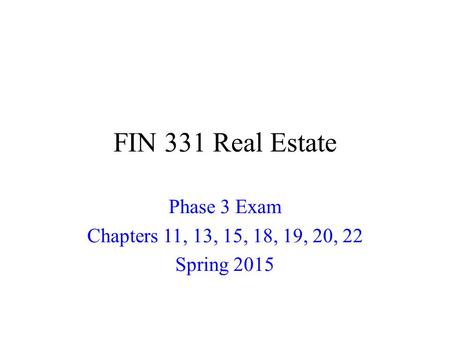 FIN 331 Real Estate Phase 3 Exam Chapters 11, 13, 15, 18, 19, 20, 22 Spring 2015.