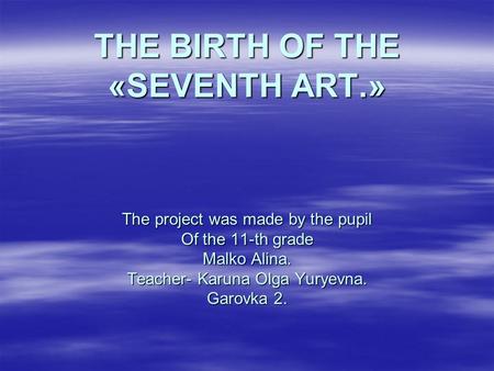 THE BIRTH OF THE «SEVENTH ART.» The project was made by the pupil Of the 11-th grade Malko Alina. Teacher- Karuna Olga Yuryevna. Garovka 2.