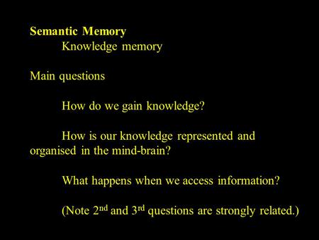 Semantic Memory Knowledge memory Main questions How do we gain knowledge? How is our knowledge represented and organised in the mind-brain? What happens.