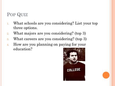 P OP Q UIZ 1. What schools are you considering? List your top three options. 2. What majors are you considering? (top 3) 3. What careers are you considering?