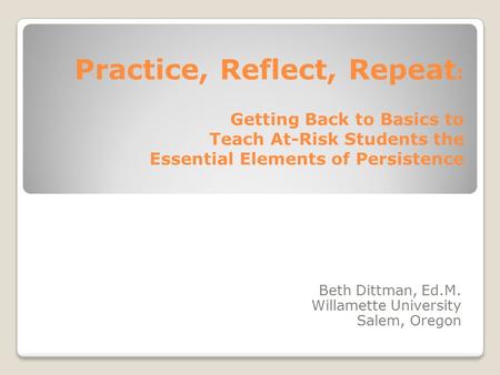 Practice, Reflect, Repeat : Getting Back to Basics to Teach At-Risk Students the Essential Elements of Persistence Beth Dittman, Ed.M. Willamette University.