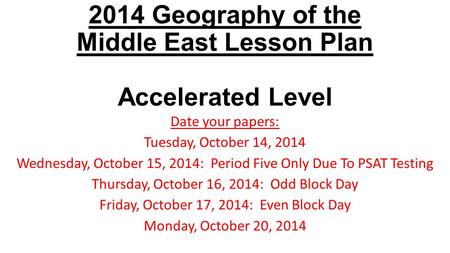 2014 Geography of the Middle East Lesson Plan Accelerated Level Date your papers: Tuesday, October 14, 2014 Wednesday, October 15, 2014: Period Five Only.