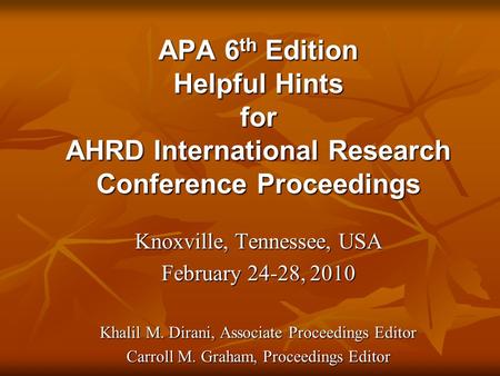 APA 6 th Edition Helpful Hints for AHRD International Research Conference Proceedings Knoxville, Tennessee, USA February 24-28, 2010 Khalil M. Dirani,