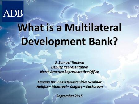 What is a Multilateral Development Bank? S. Samuel Tumiwa Deputy Representative North America Representative Office Canada Business Opportunities Seminar.