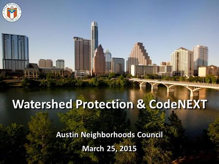 Watershed Protection & CodeNEXT Austin Neighborhoods Council March 25, 2015 Watershed Protection & CodeNEXT Austin Neighborhoods Council March 25, 2015.