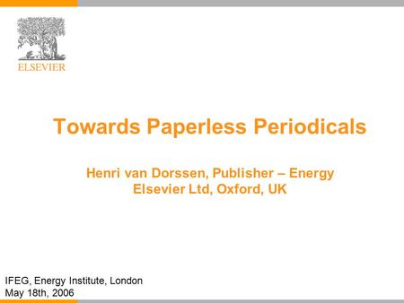 Towards Paperless Periodicals Henri van Dorssen, Publisher – Energy Elsevier Ltd, Oxford, UK IFEG, Energy Institute, London May 18th, 2006.