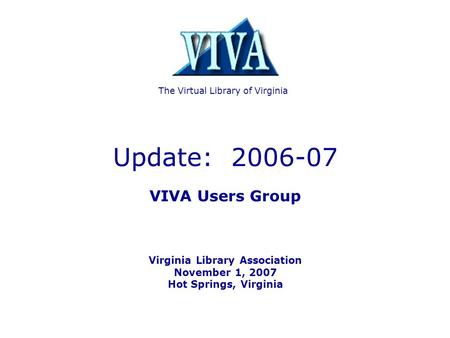 Update: 2006-07 VIVA Users Group Virginia Library Association November 1, 2007 Hot Springs, Virginia The Virtual Library of Virginia.