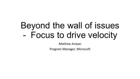 Beyond the wall of issues - Focus to drive velocity Mathew Aniyan Program Manager, Microsoft.