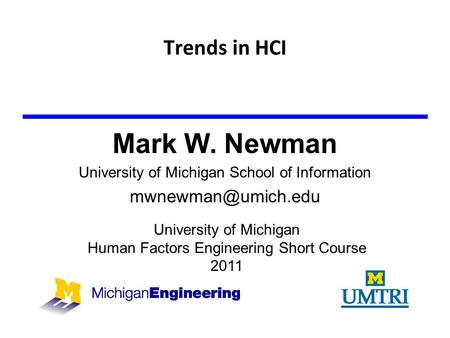 Trends in HCI University of Michigan Human Factors Engineering Short Course 2011 Mark W. Newman University of Michigan School of Information