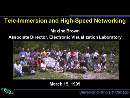 University of Illinois at Chicago March 15, 1999 Tele-Immersion and High-Speed Networking Maxine Brown Associate Director, Electronic Visualization Laboratory.