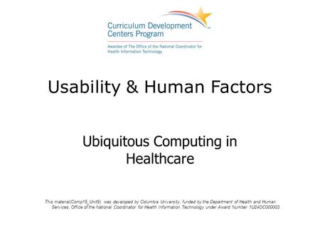 Usability & Human Factors Ubiquitous Computing in Healthcare This material(Comp15_Unit9) was developed by Columbia University, funded by the Department.