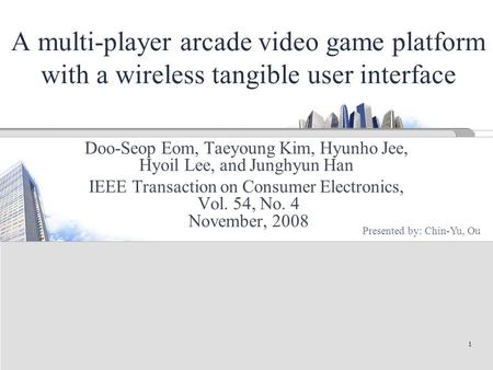 1 A multi-player arcade video game platform with a wireless tangible user interface Doo-Seop Eom, Taeyoung Kim, Hyunho Jee, Hyoil Lee, and Junghyun Han.