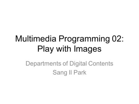 Multimedia Programming 02: Play with Images Departments of Digital Contents Sang Il Park.