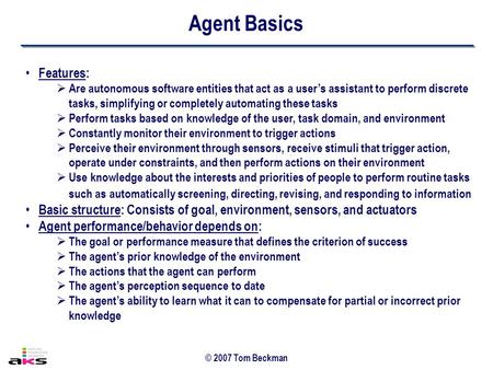 © 2007 Tom Beckman Features:  Are autonomous software entities that act as a user’s assistant to perform discrete tasks, simplifying or completely automating.