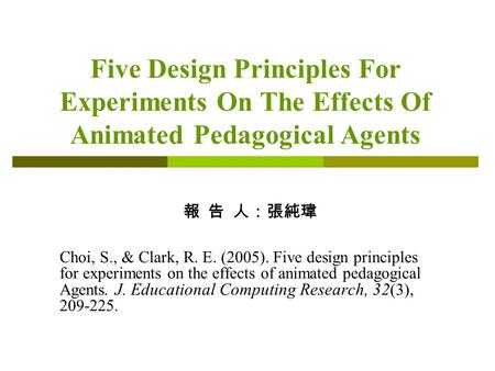 Five Design Principles For Experiments On The Effects Of Animated Pedagogical Agents 報 告 人：張純瑋 Choi, S., & Clark, R. E. (2005). Five design principles.