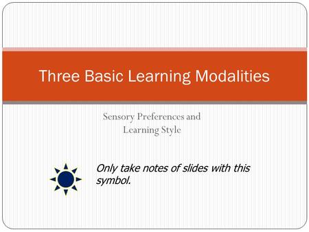 Sensory Preferences and Learning Style Three Basic Learning Modalities Only take notes of slides with this symbol.