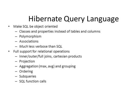 Hibernate Query Language Make SQL be object oriented – Classes and properties instead of tables and columns – Polymorphism – Associations – Much less verbose.