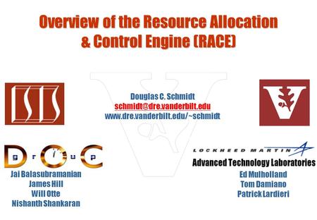 Overview of the Resource Allocation & Control Engine (RACE) Ed Mulholland Tom Damiano Patrick Lardieri Jai Balasubramanian James Hill Will Otte Nishanth.