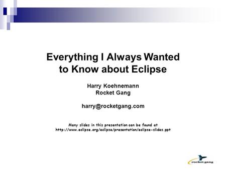 Everything I Always Wanted to Know about Eclipse Harry Koehnemann Rocket Gang Many slides in this presentation can be found at