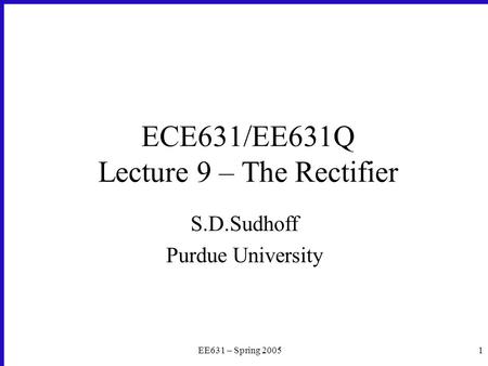 EE631 – Spring 20051 ECE631/EE631Q Lecture 9 – The Rectifier S.D.Sudhoff Purdue University.