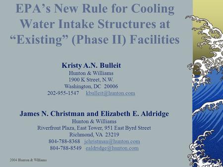 1 2004 Hunton & Williams EPA’s New Rule for Cooling Water Intake Structures at “Existing” (Phase II) Facilities Kristy A.N. Bulleit Hunton & Williams 1900.