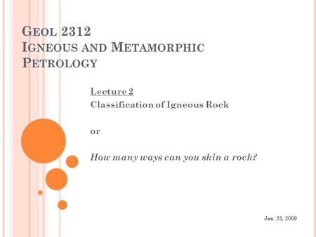 G EOL 2312 I GNEOUS AND M ETAMORPHIC P ETROLOGY Lecture 2 Classification of Igneous Rock or How many ways can you skin a rock? Jan. 23, 2009.