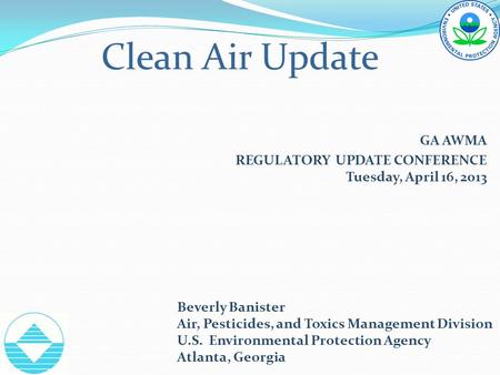 Clean Air Update GA AWMA REGULATORY UPDATE CONFERENCE Tuesday, April 16, 2013 Beverly Banister Air, Pesticides, and Toxics Management Division U.S. Environmental.