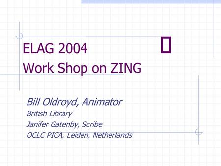 ELAG 2004  Work Shop on ZING Bill Oldroyd, Animator British Library Janifer Gatenby, Scribe OCLC PICA, Leiden, Netherlands.