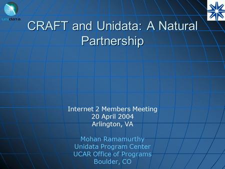 Internet 2 Members Meeting 20 April 2004 Arlington, VA Mohan Ramamurthy Unidata Program Center UCAR Office of Programs Boulder, CO CRAFT and Unidata: A.