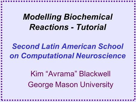 Kim “Avrama” Blackwell George Mason University Modelling Biochemical Reactions - Tutorial Second Latin American School on Computational Neuroscience.