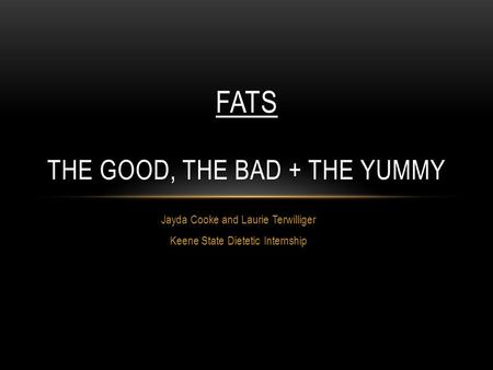 Jayda Cooke and Laurie Terwilliger Keene State Dietetic Internship FATS THE GOOD, THE BAD + THE YUMMY.