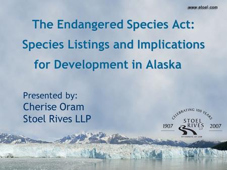 The Endangered Species Act: Species Listings and Implications for Development in Alaska Presented by: Cherise Oram Stoel Rives LLP.