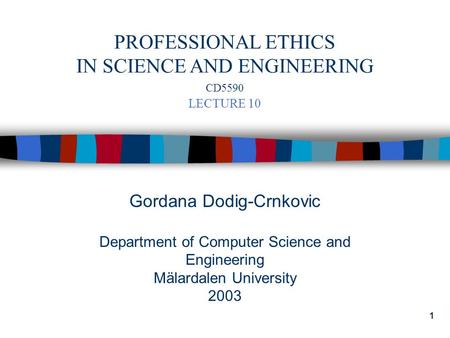 1 Gordana Dodig-Crnkovic Department of Computer Science and Engineering Mälardalen University 2003 PROFESSIONAL ETHICS IN SCIENCE AND ENGINEERING CD5590.