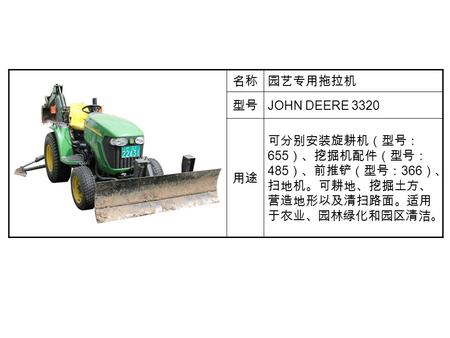 名称园艺专用拖拉机 型号 JOHN DEERE 3320 用途 可分别安装旋耕机（型号： 655 ）、挖掘机配件（型号： 485 ）、前推铲（型号： 366 ）、 扫地机。可耕地、挖掘土方、 营造地形以及清扫路面。适用 于农业、园林绿化和园区清洁。